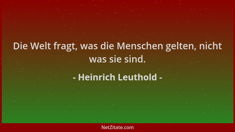 Heinrich Leuthold - Die Welt fragt, was die Menschen gelten, nicht was sie sind....