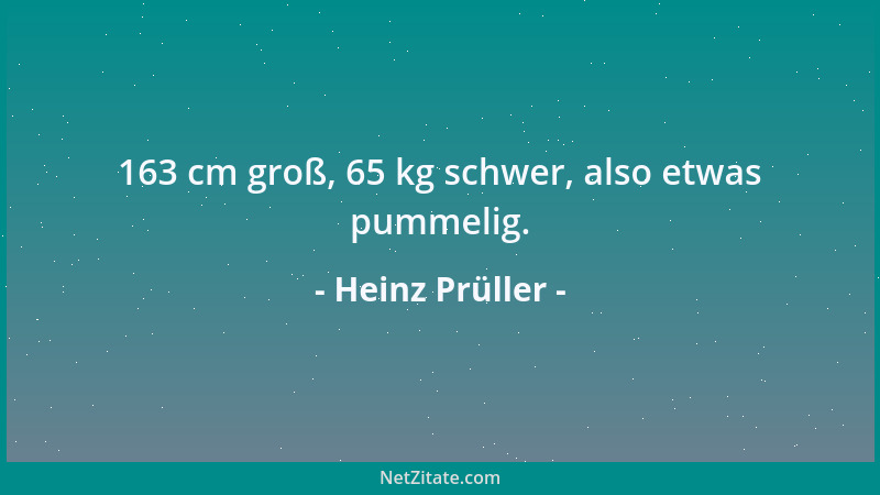Heinz Prüller - 163 cm groß, 65 kg schwer, also etwas pummelig....