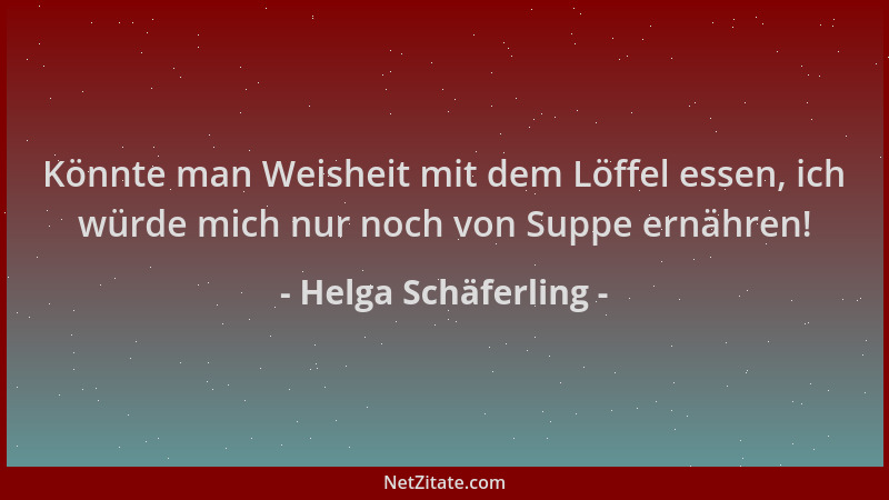 Helga Schäferling - Könnte man Weisheit mit dem Löffel essen, ich würde mich nur noch von Suppe ernähren!...