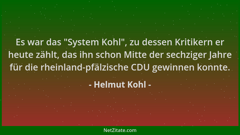 Helmut Kohl - Es war das  "System Kohl ", zu dessen Kritikern er heute zählt, das ihn schon Mitte der sechziger Jahre für die...
