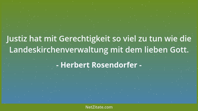 Herbert Rosendorfer - Justiz hat mit Gerechtigkeit so viel zu tun wie die Landeskirchenverwaltung mit dem lieben Gott....