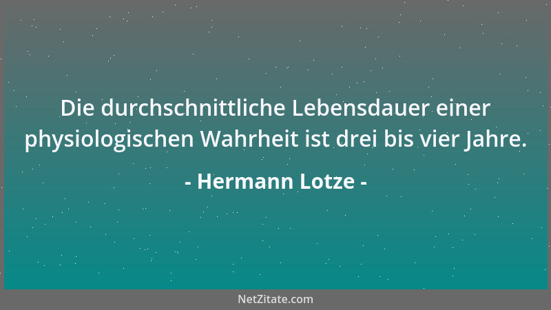 Hermann Lotze - Die durchschnittliche Lebensdauer einer physiologischen Wahrheit ist drei bis vier Jahre....