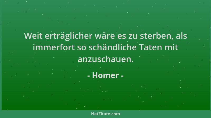 Homer - Weit erträglicher wäre es zu sterben, als immerfort so schändliche Taten mit anzuschauen....