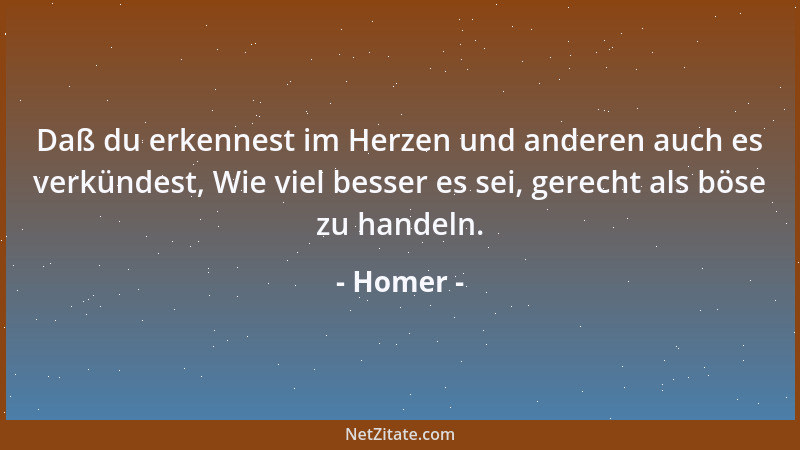 Homer - Daß du erkennest im Herzen und anderen auch es verkündest, Wie viel besser es sei, gerecht als böse zu handeln....