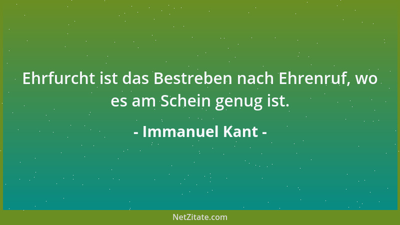 Immanuel Kant - Ehrfurcht ist das Bestreben nach Ehrenruf, wo es am Schein genug ist....