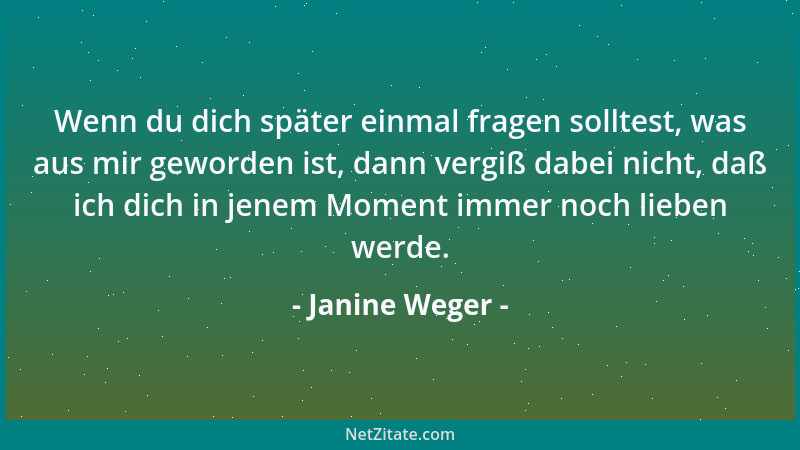 Janine Weger - Wenn du dich später einmal fragen solltest, was aus mir geworden ist, dann vergiß dabei nicht, daß ich dich...
