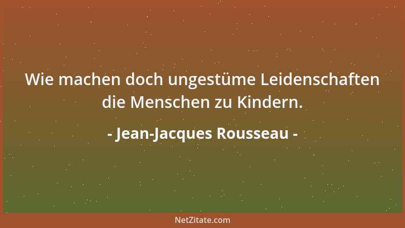 Jean-Jacques Rousseau - Wie machen doch ungestüme Leidenschaften die Menschen zu Kindern....
