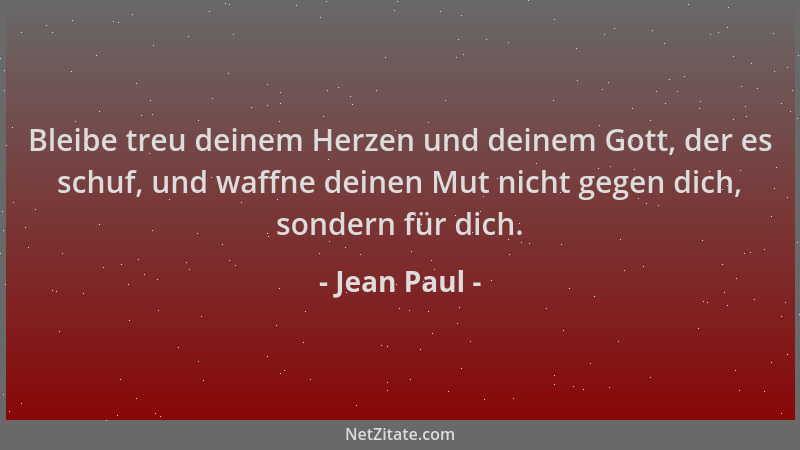 Jean Paul - Bleibe treu deinem Herzen und deinem Gott, der es schuf, und waffne deinen Mut nicht gegen dich, sondern für di...