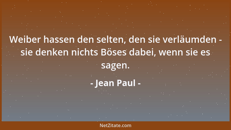 Jean Paul - Weiber hassen den selten, den sie verläumden - sie denken nichts Böses dabei, wenn sie es sagen....