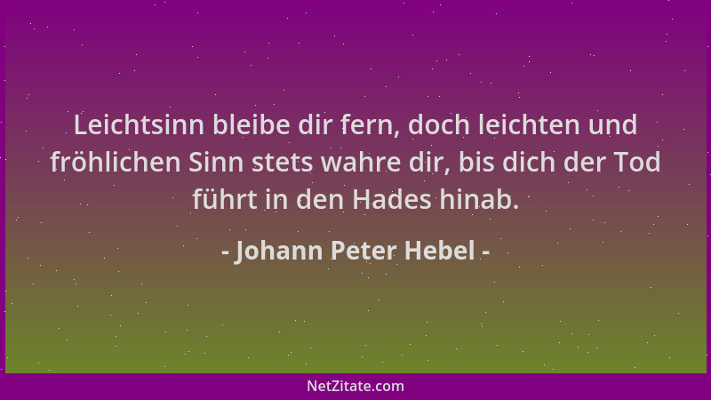 Johann Peter Hebel - Leichtsinn bleibe dir fern, doch leichten und fröhlichen Sinn stets wahre dir, bis dich der Tod führt...