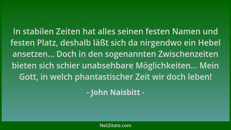 John Naisbitt - In stabilen Zeiten hat alles seinen festen Namen und festen Platz, deshalb läßt sich da nirgendwo ein Hebel...