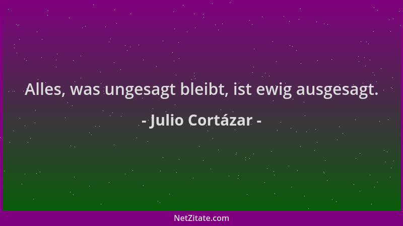 Julio Cortázar - Alles, was ungesagt bleibt, ist ewig ausgesagt....