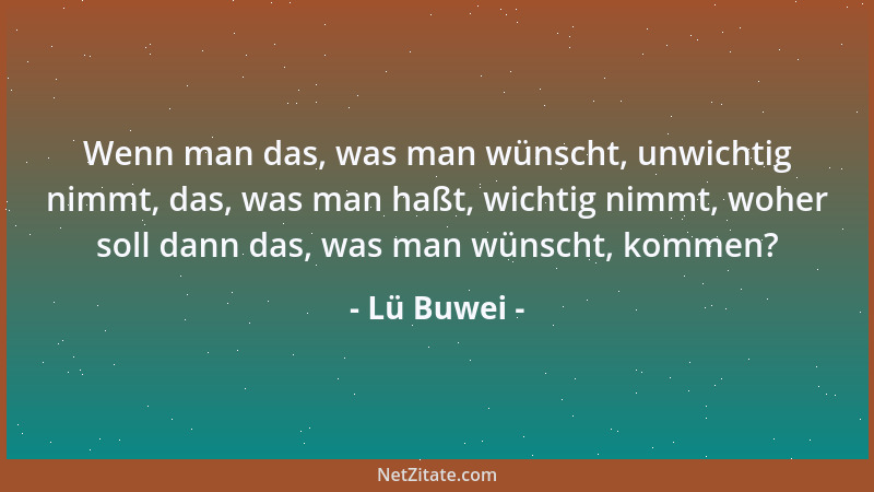 Lü Buwei - Wenn man das, was man wünscht, unwichtig nimmt, das, was man haßt, wichtig nimmt, woher soll dann das, was man w...