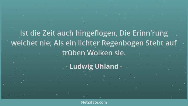 Ludwig Uhland - Ist die Zeit auch hingeflogen, Die Erinn 'rung weichet nie; Als ein lichter Regenbogen Steht auf trüben Wolk...