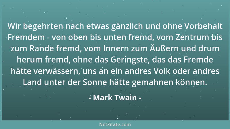 Mark Twain - Wir begehrten nach etwas gänzlich und ohne Vorbehalt Fremdem - von oben bis unten fremd, vom Zentrum bis zum R...