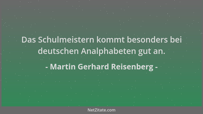 Martin Gerhard Reisenberg - Das Schulmeistern kommt besonders bei deutschen Analphabeten gut an....