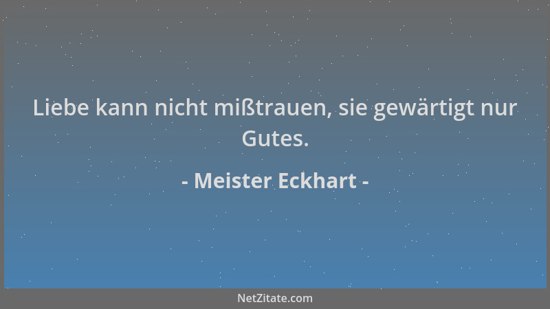Meister Eckhart - Liebe kann nicht mißtrauen, sie gewärtigt nur Gutes....
