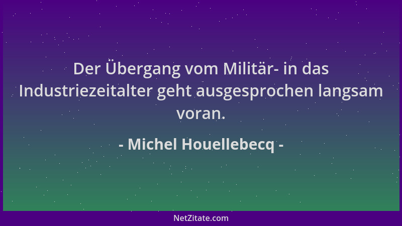 Michel Houellebecq - Der Übergang vom Militär- in das Industriezeitalter geht ausgesprochen langsam voran....