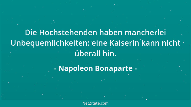 Napoleon Bonaparte - Die Hochstehenden haben mancherlei Unbequemlichkeiten: eine Kaiserin kann nicht überall hin....