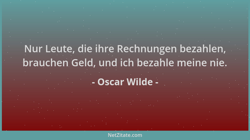 Oscar Wilde - Nur Leute, die ihre Rechnungen bezahlen, brauchen Geld, und ich bezahle meine nie....