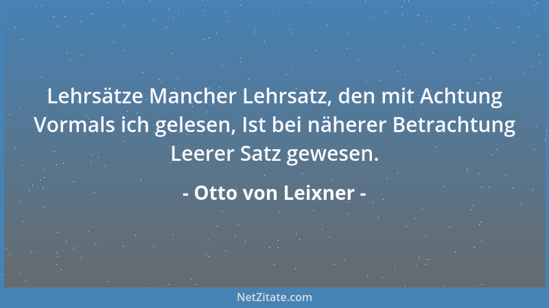 Otto von Leixner - Lehrsätze Mancher Lehrsatz, den mit Achtung Vormals ich gelesen, Ist bei näherer Betrachtung Leerer Satz...