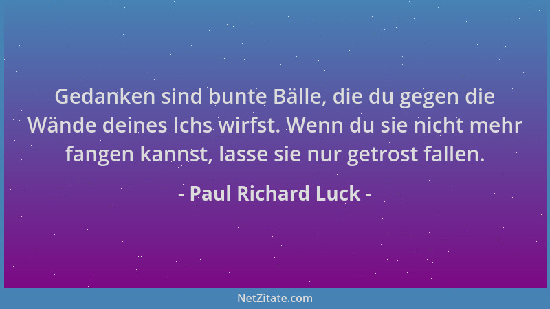 Paul Richard Luck - Gedanken sind bunte Bälle, die du gegen die Wände deines Ichs wirfst. Wenn du sie nicht mehr fangen kan...