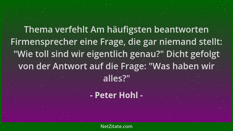 Peter Hohl - Thema verfehlt Am häufigsten beantworten Firmensprecher eine Frage, die gar niemand stellt:  "Wie toll sind wir...