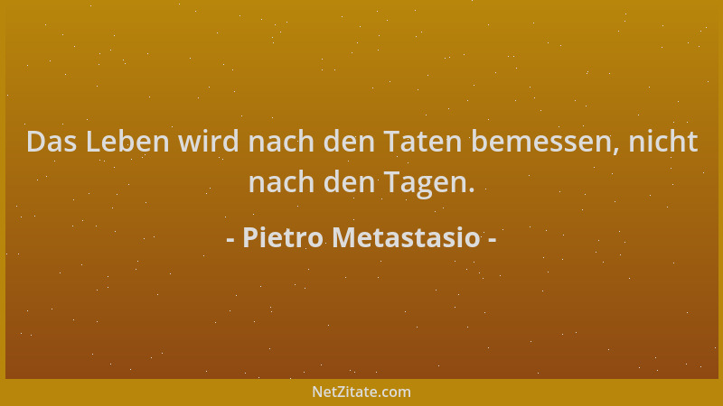 Pietro Metastasio - Das Leben wird nach den Taten bemessen, nicht nach den Tagen....