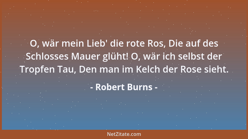 Robert Burns - O, wär mein Lieb ' die rote Ros, Die auf des Schlosses Mauer glüht! O, wär ich selbst der Tropfen Tau, Den ma...