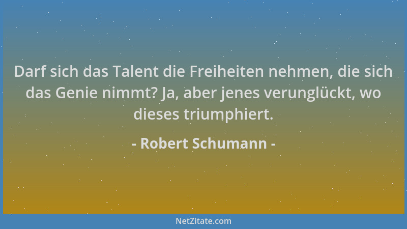 Robert Schumann - Darf sich das Talent die Freiheiten nehmen, die sich das Genie nimmt? Ja, aber jenes verunglückt, wo dies...
