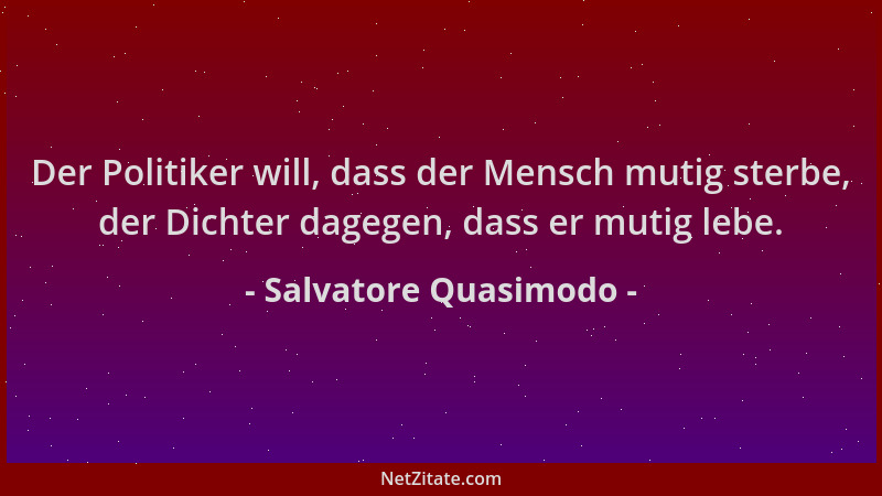 Salvatore Quasimodo - Der Politiker will, dass der Mensch mutig sterbe, der Dichter dagegen, dass er mutig lebe....