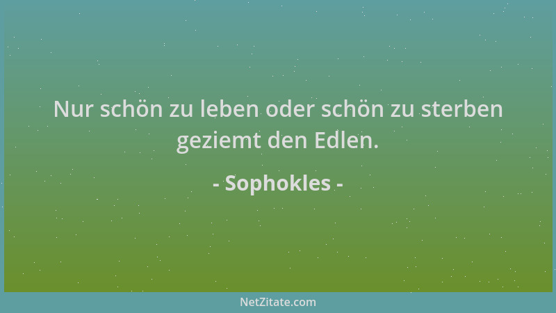 Sophokles - Nur schön zu leben oder schön zu sterben geziemt den Edlen....