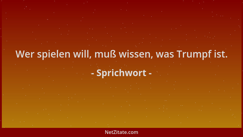 Sprichwort - Wer spielen will, muß wissen, was Trumpf ist....