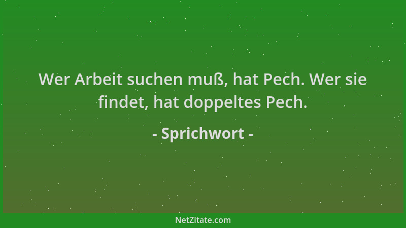 Sprichwort - Wer Arbeit suchen muß, hat Pech. Wer sie findet, hat doppeltes Pech....