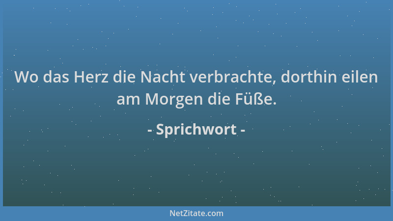 Sprichwort - Wo das Herz die Nacht verbrachte, dorthin eilen am Morgen die Füße....
