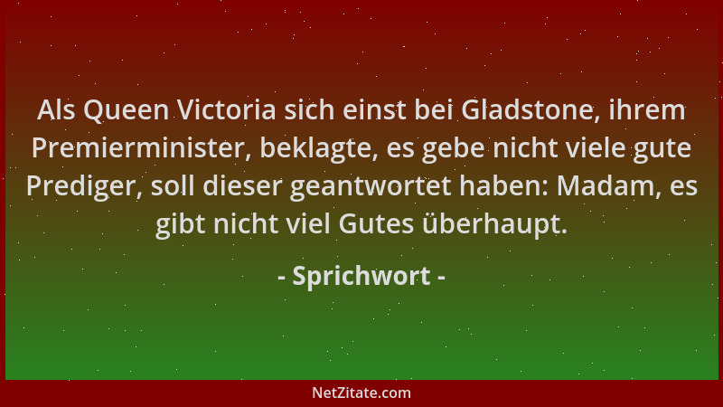 Sprichwort - Als Queen Victoria sich einst bei Gladstone, ihrem Premierminister, beklagte, es gebe nicht viele gute Predige...