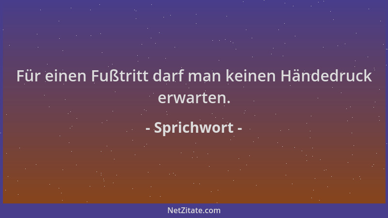 Sprichwort - Für einen Fußtritt darf man keinen Händedruck erwarten....
