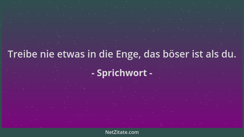 Sprichwort - Treibe nie etwas in die Enge, das böser ist als du....