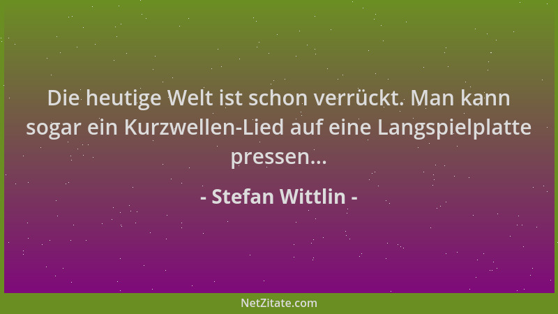 Stefan Wittlin - Die heutige Welt ist schon verrückt. Man kann sogar ein Kurzwellen-Lied auf eine Langspielplatte pressen.....