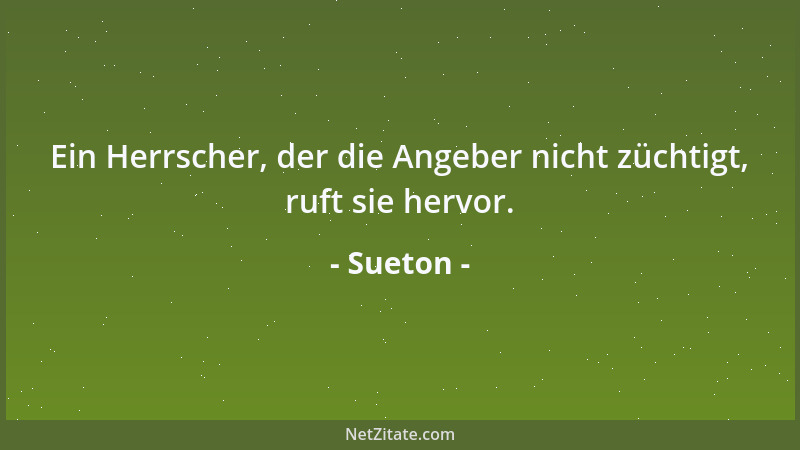 Sueton - Ein Herrscher, der die Angeber nicht züchtigt, ruft sie hervor....