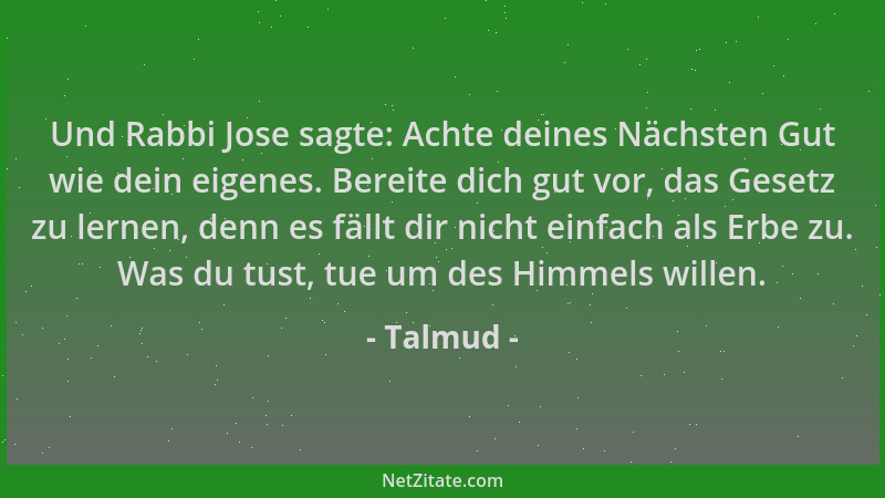 Talmud - Und Rabbi Jose sagte: Achte deines Nächsten Gut wie dein eigenes. Bereite dich gut vor, das Gesetz zu lernen, denn...