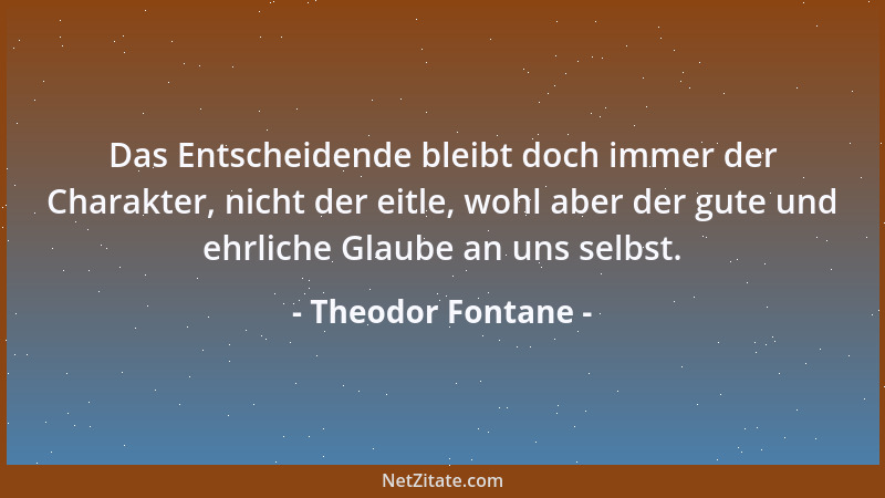 Theodor Fontane - Das Entscheidende bleibt doch immer der Charakter, nicht der eitle, wohl aber der gute und ehrliche Glaub...