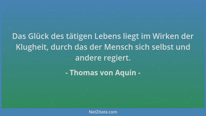 Thomas von Aquin - Das Glück des tätigen Lebens liegt im Wirken der Klugheit, durch das der Mensch sich selbst und andere r...