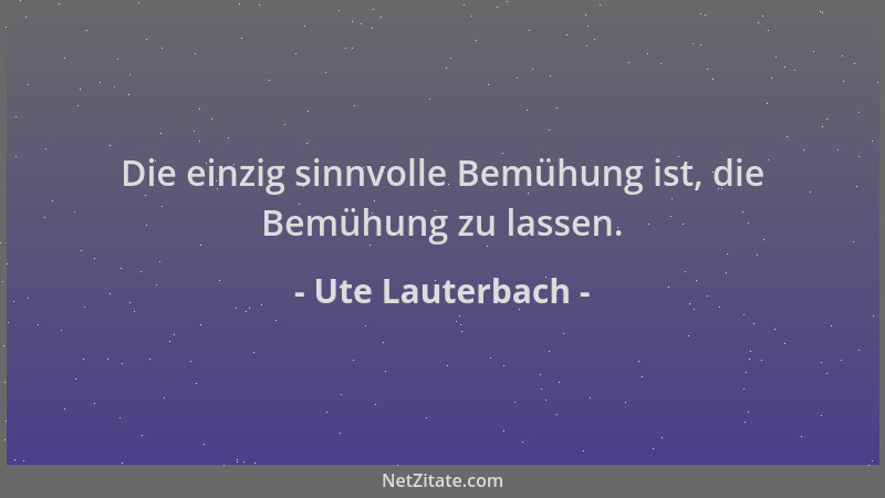 Ute Lauterbach - Die einzig sinnvolle Bemühung ist, die Bemühung zu lassen....