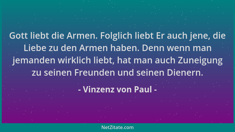 Vinzenz von Paul - Gott liebt die Armen. Folglich liebt Er auch jene, die Liebe zu den Armen haben. Denn wenn man jemanden...