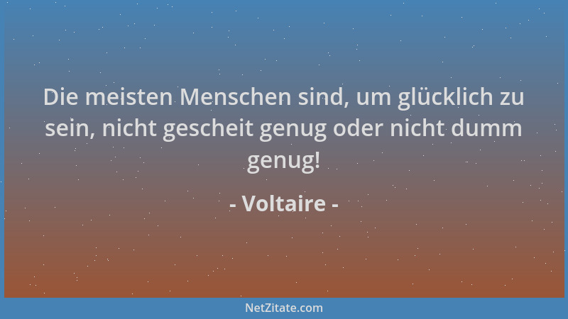 Voltaire - Die meisten Menschen sind, um glücklich zu sein, nicht gescheit genug oder nicht dumm genug!...