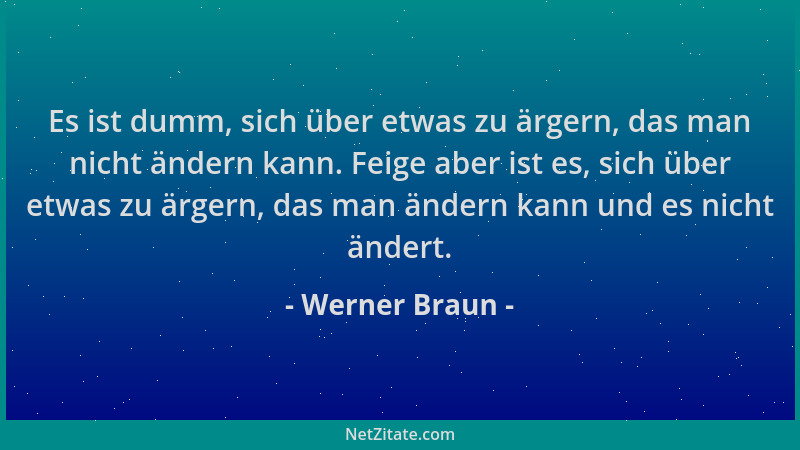 Werner Braun - Es ist dumm, sich über etwas zu ärgern, das man nicht ändern kann. Feige aber ist es, sich über etwas zu ärg...