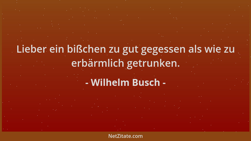Wilhelm Busch - Lieber ein bißchen zu gut gegessen als wie zu erbärmlich getrunken....