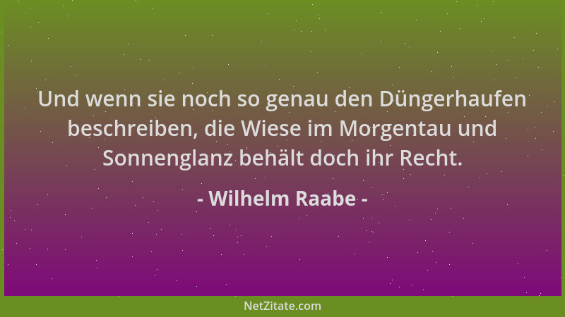 Wilhelm Raabe - Und wenn sie noch so genau den Düngerhaufen beschreiben, die Wiese im Morgentau und Sonnenglanz behält doch...