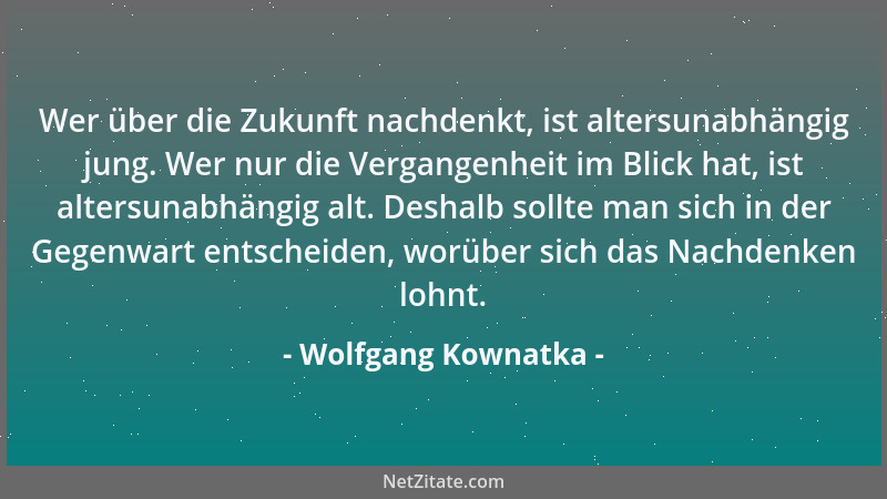 Wolfgang Kownatka - Wer über die Zukunft nachdenkt, ist altersunabhängig jung. Wer nur die Vergangenheit im Blick hat, ist...